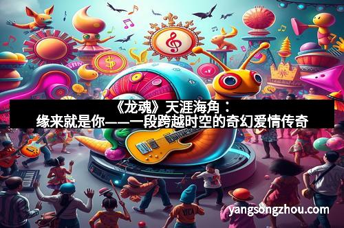 《龙魂》天涯海角：缘来就是你——一段跨越时空的奇幻爱情传奇